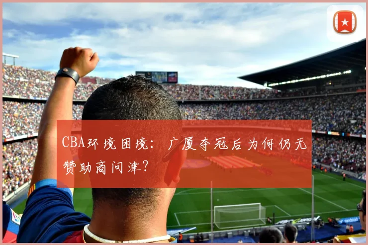 CBA环境困境:广厦夺冠后为何仍无赞助商问津?