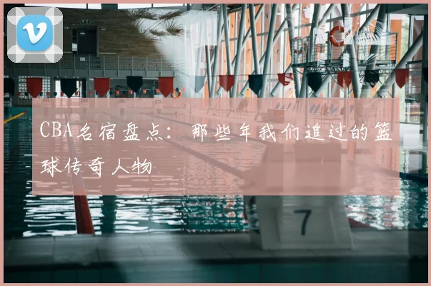 CBA名宿盘点：那些年我们追过的篮球传奇人物