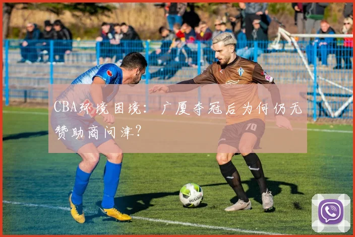 CBA环境困境:广厦夺冠后为何仍无赞助商问津?
