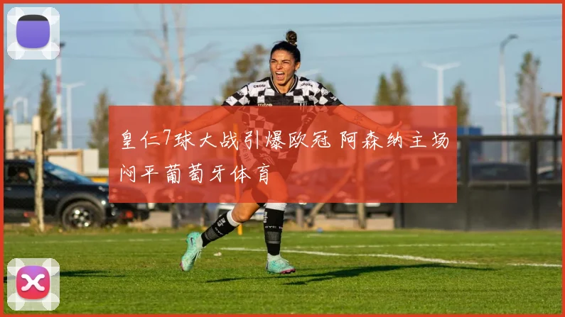 皇仁7球大战引爆欧冠 阿森纳主场闷平葡萄牙体育