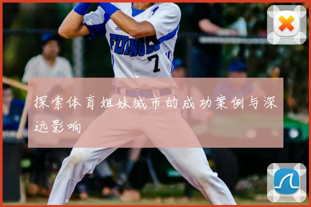 探索体育姐妹城市的成功案例与深远影响