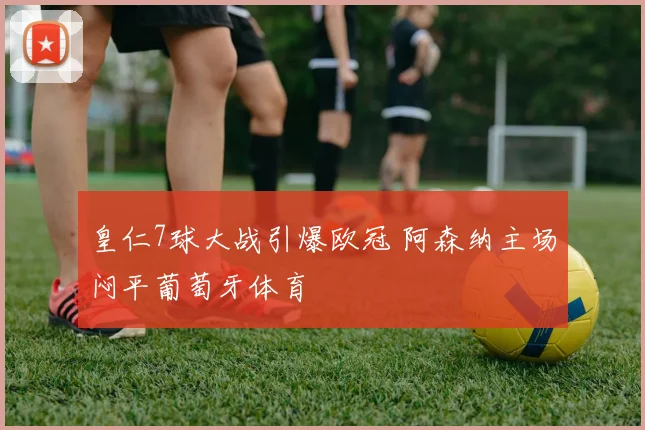 皇仁7球大战引爆欧冠 阿森纳主场闷平葡萄牙体育