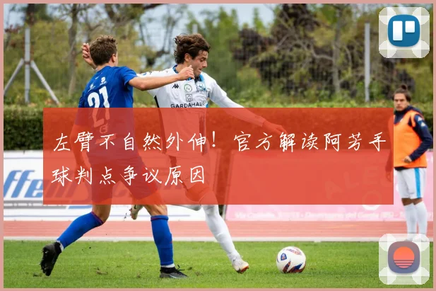 左臂不自然外伸!官方解读阿芳手球判点争议原因