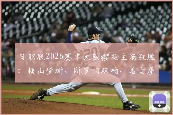 日职联2026赛季大阪樱花主场狂胜:横山梦树、所罗门双响,名古屋鲸鱼1-6溃败全记录与战术复盘