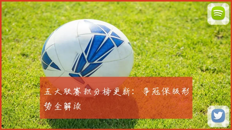 五大联赛积分榜更新:争冠保级形势全解读