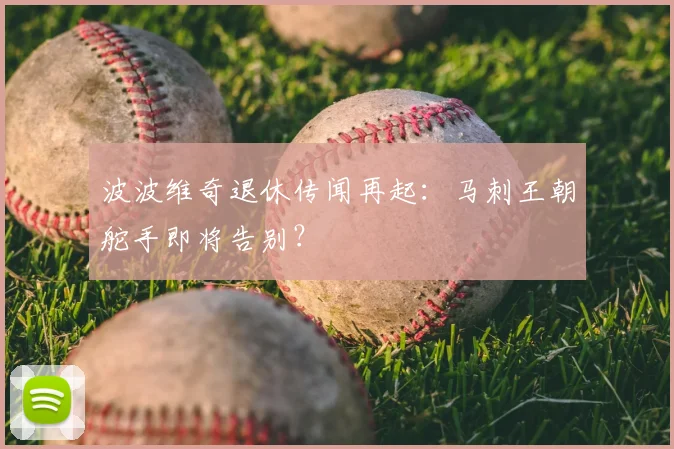 波波维奇退休传闻再起:马刺王朝舵手即将告别?