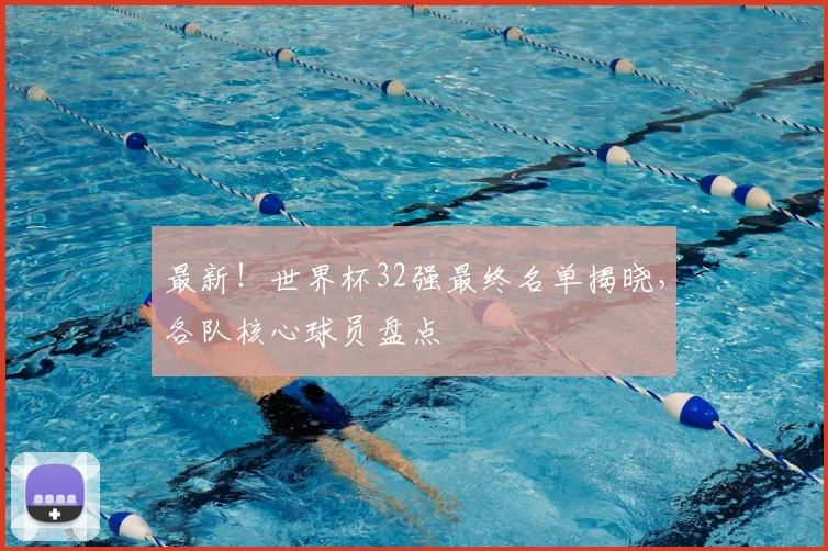 最新!世界杯32强最终名单揭晓,各队核心球员盘点
