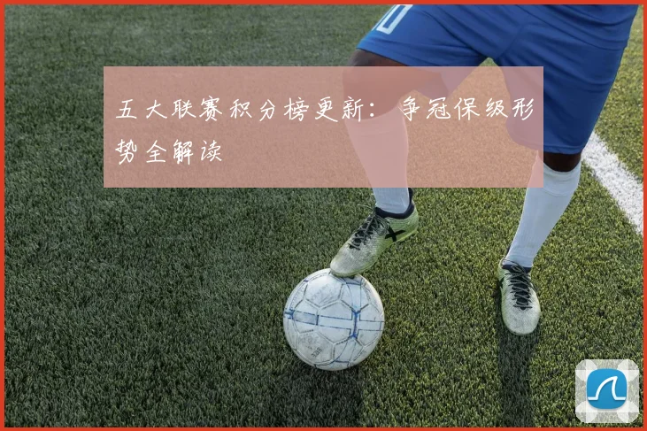 五大联赛积分榜更新:争冠保级形势全解读