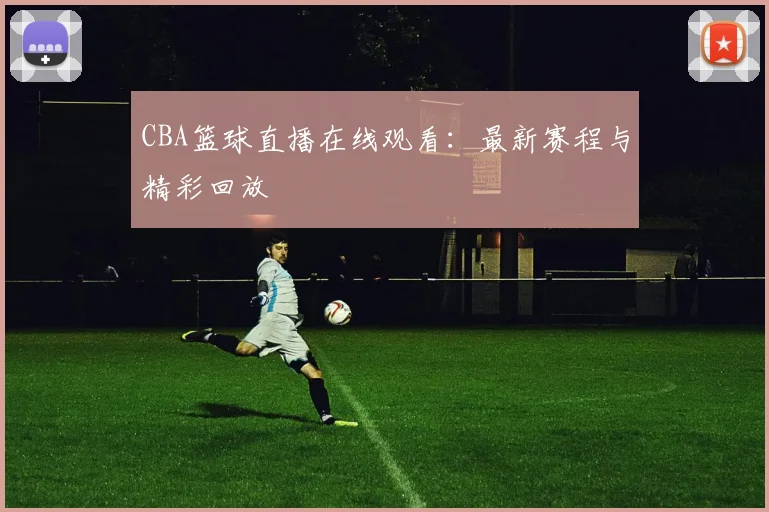 CBA篮球直播在线观看:最新赛程与精彩回放