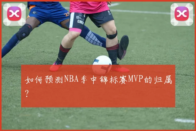 如何预测NBA季中锦标赛MVP的归属？
