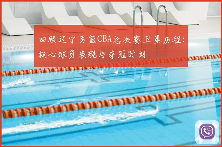 回顾辽宁男篮CBA总决赛卫冕历程：核心球员表现与夺冠时刻