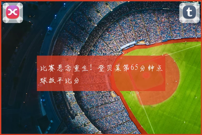 比赛悬念重生!登贝莱第65分钟点球扳平比分