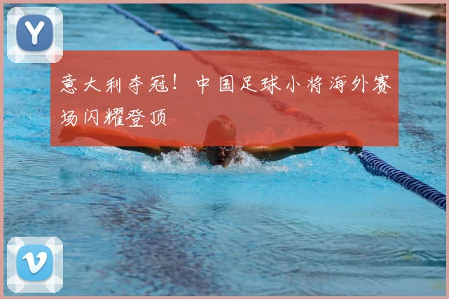 意大利夺冠!中国足球小将海外赛场闪耀登顶
