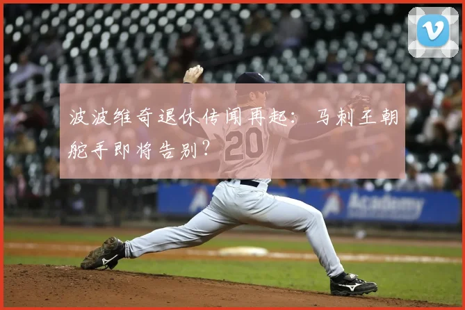 波波维奇退休传闻再起:马刺王朝舵手即将告别?