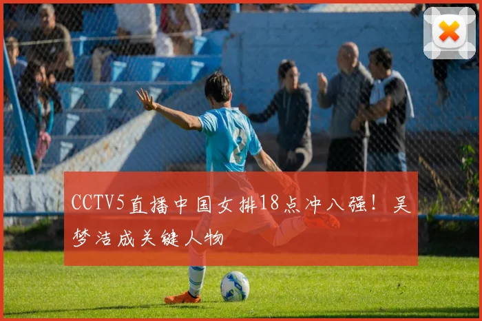 CCTV5直播中国女排18点冲八强!吴梦洁成关键人物