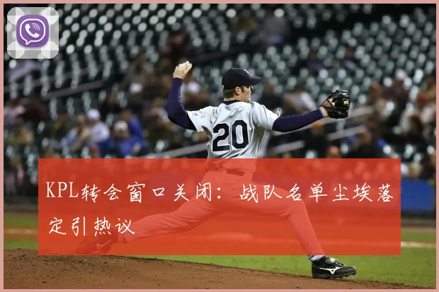 KPL转会窗口关闭:战队名单尘埃落定引热议