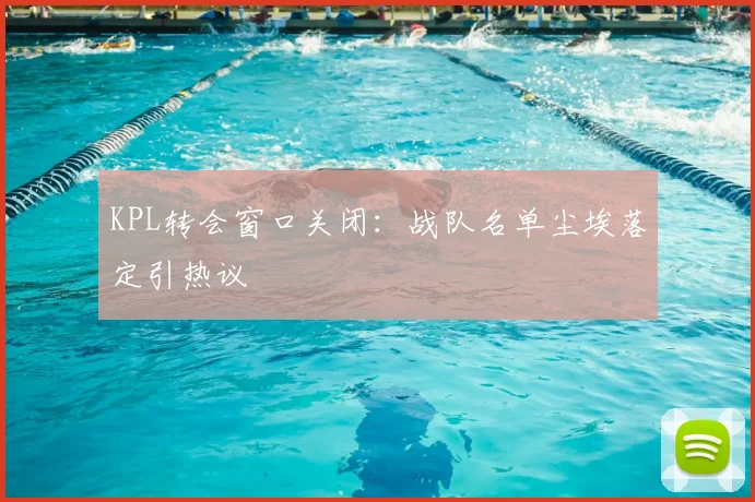 KPL转会窗口关闭:战队名单尘埃落定引热议
