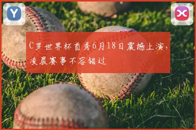 C罗世界杯首秀6月18日震撼上演,凌晨赛事不容错过