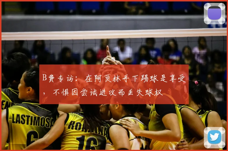B费专访:在阿莫林手下踢球是享受,不惧因尝试进攻而丢失球权
