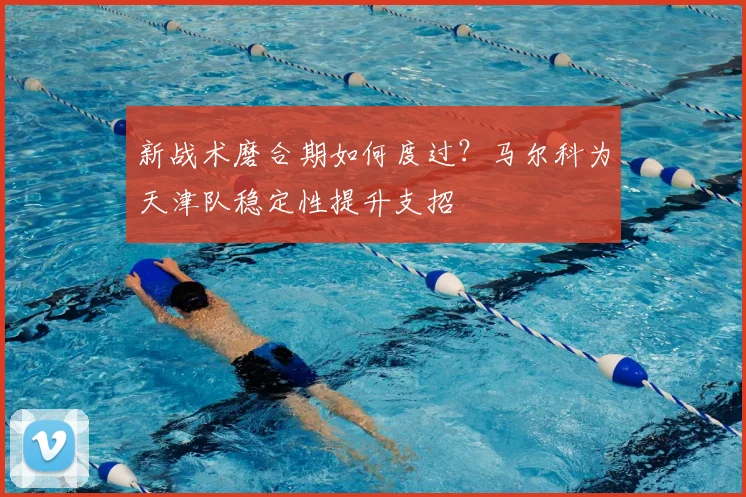 新战术磨合期如何度过?马尔科为天津队稳定性提升支招