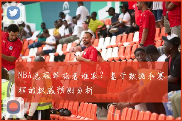 NBA总冠军花落谁家?基于数据和赛程的权威预测分析