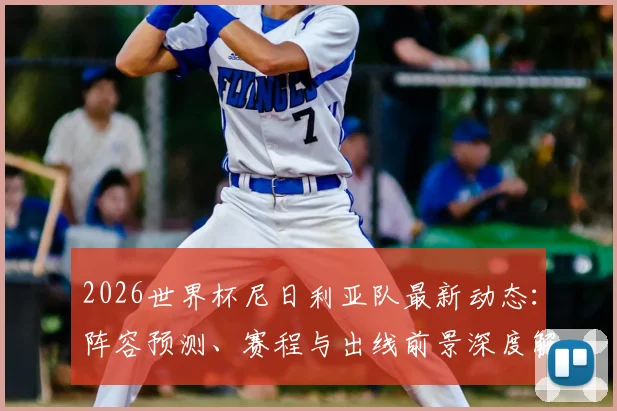 2026世界杯尼日利亚队最新动态:阵容预测、赛程与出线前景深度解析