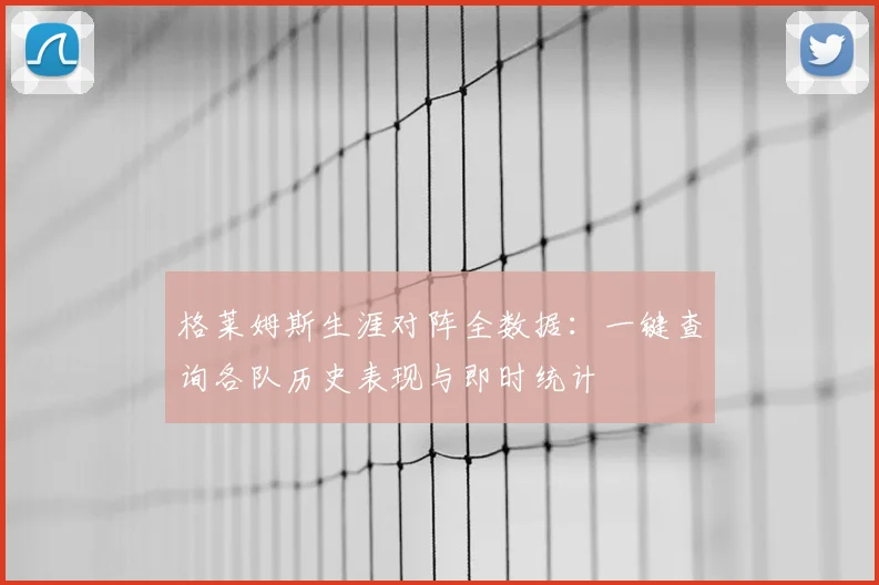 格莱姆斯生涯对阵全数据:一键查询各队历史表现与即时统计