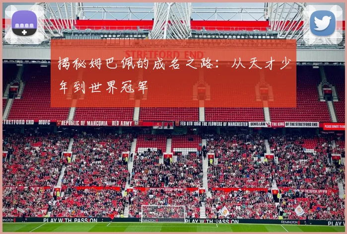 揭秘姆巴佩的成名之路:从天才少年到世界冠军