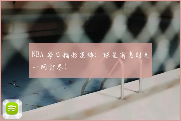 NBA 每日精彩集锦:球星高光时刻一网打尽!