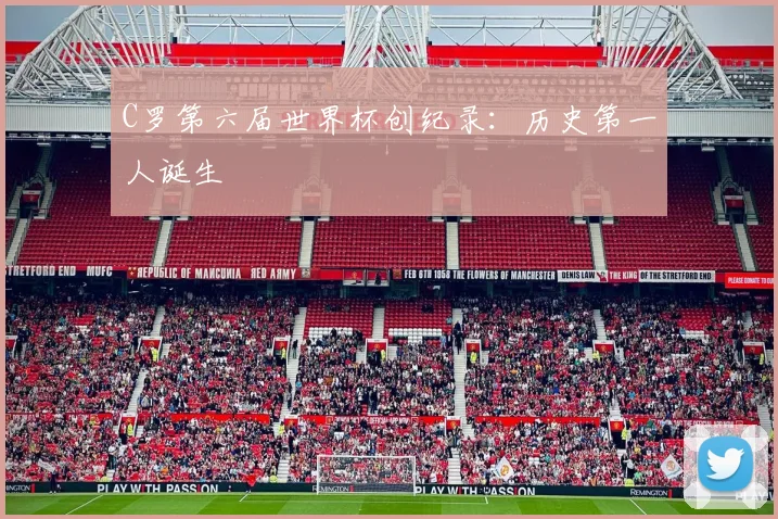 C罗第六届世界杯创纪录:历史第一人诞生