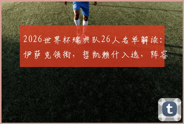 2026世界杯瑞典队26人名单解读：伊萨克领衔，哲凯赖什入选，阵容攻防解析