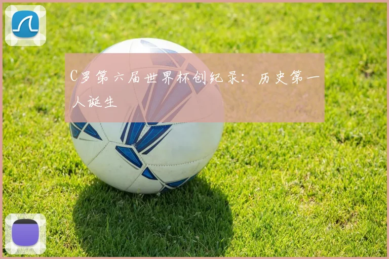C罗第六届世界杯创纪录:历史第一人诞生