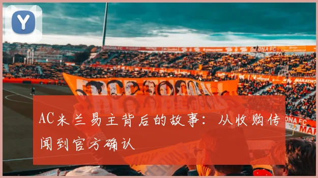 AC米兰易主背后的故事:从收购传闻到官方确认