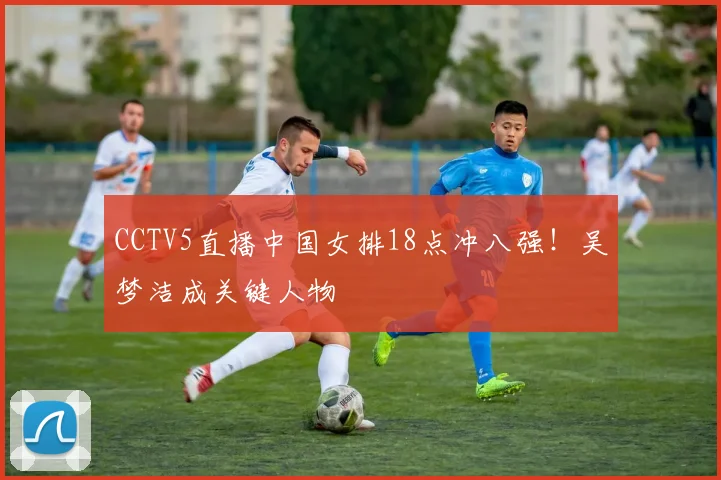 CCTV5直播中国女排18点冲八强!吴梦洁成关键人物