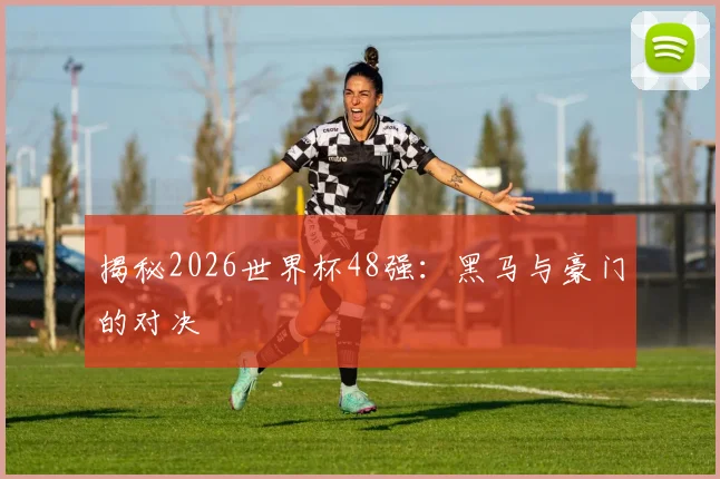 揭秘2026世界杯48强:黑马与豪门的对决