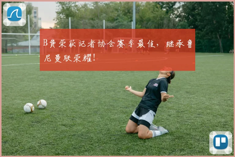 B费荣获记者协会赛季最佳，继承鲁尼曼联荣耀！