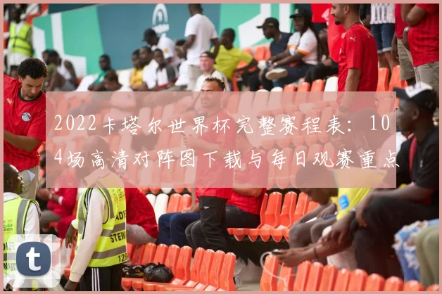 2022卡塔尔世界杯完整赛程表：104场高清对阵图下载与每日观赛重点指南