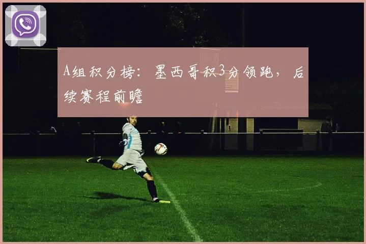 A组积分榜:墨西哥积3分领跑,后续赛程前瞻
