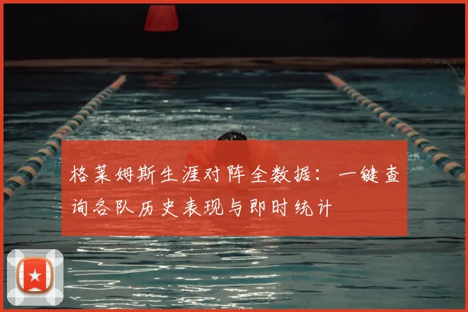 格莱姆斯生涯对阵全数据：一键查询各队历史表现与即时统计