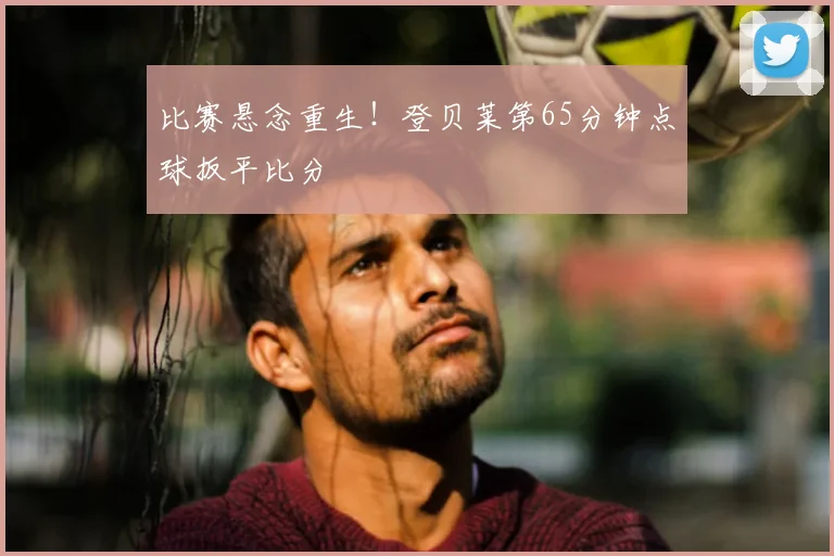 比赛悬念重生!登贝莱第65分钟点球扳平比分
