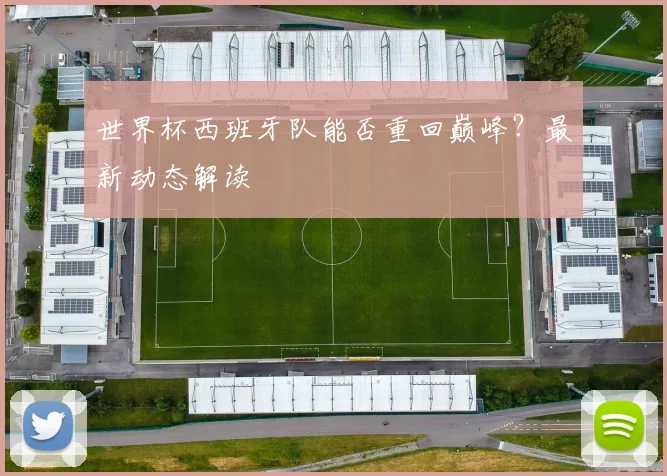 世界杯西班牙队能否重回巅峰?最新动态解读