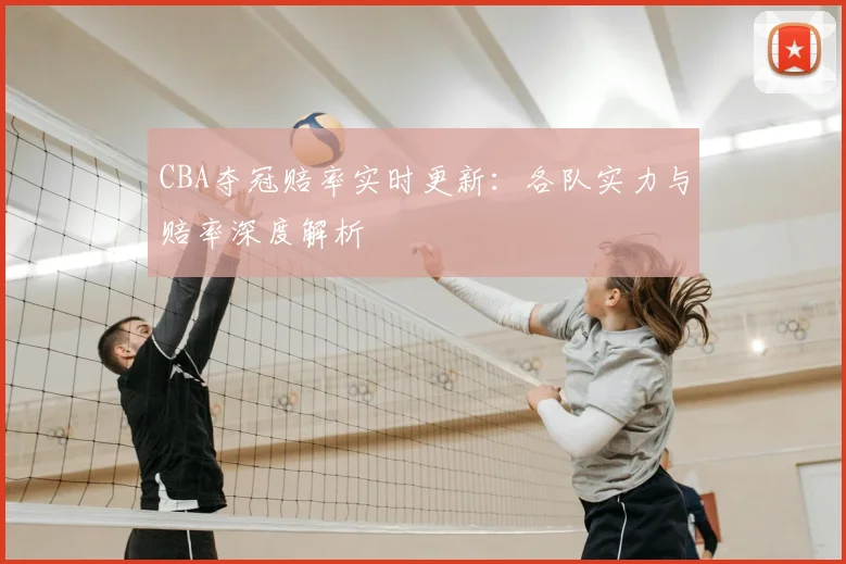 CBA夺冠赔率实时更新:各队实力与赔率深度解析