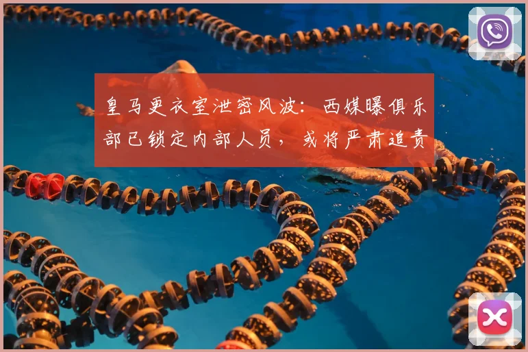 皇马更衣室泄密风波：西媒曝俱乐部已锁定内部人员，或将严肃追责